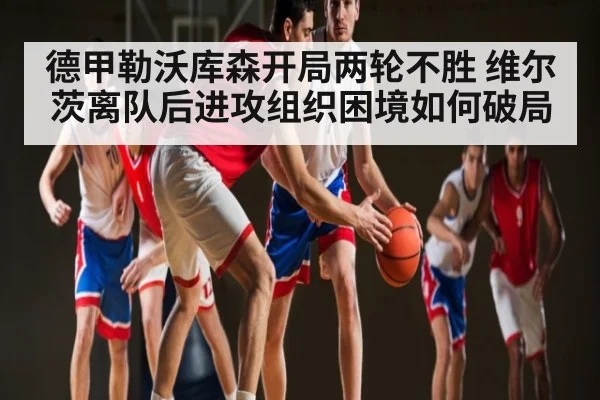 德甲勒沃库森开局两轮不胜 维尔茨离队后进攻组织困境如何破局